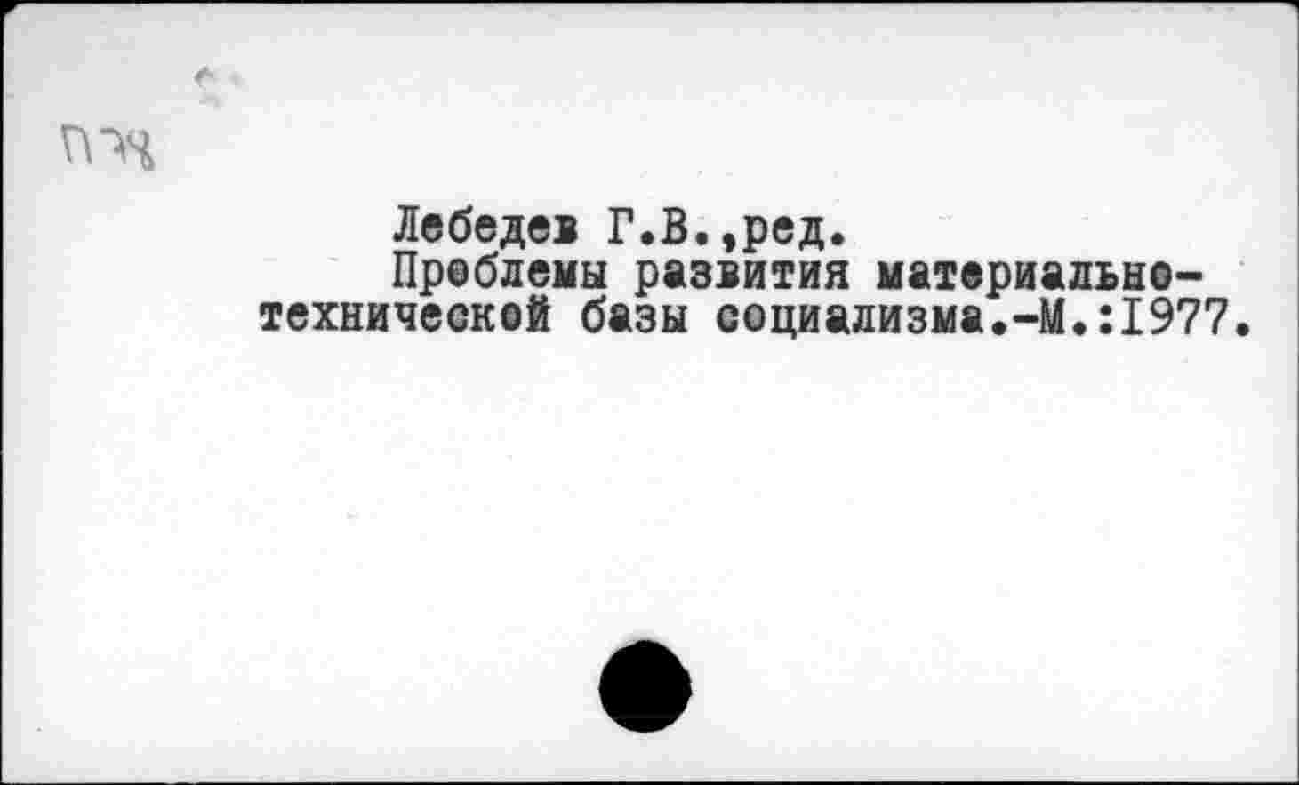 ﻿Лебедев Г.В.,ред.
Проблемы развития материально-технической базы социализма.-М.:1977.